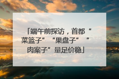 端午前探访，首都“菜篮子”“果盘子”“肉案子”量足价稳