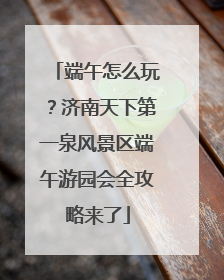 端午怎么玩？济南天下第一泉风景区端午游园会全攻略来了