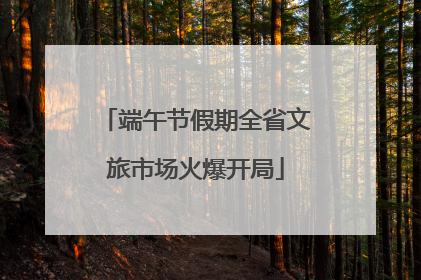 端午节假期全省文旅市场火爆开局