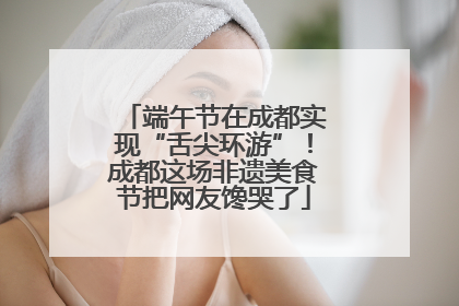 端午节在成都实现“舌尖环游”！成都这场非遗美食节把网友馋哭了