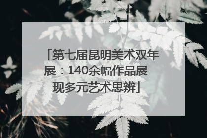 第七届昆明美术双年展：140余幅作品展现多元艺术思辨