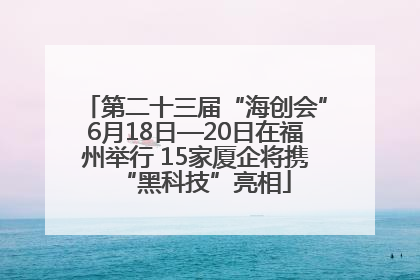 第二十三届“海创会”6月18日—20日在福州举行 15家厦企将携“黑科技”亮相