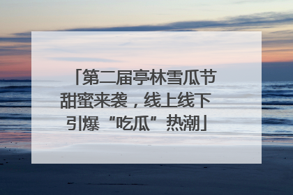 第二届亭林雪瓜节甜蜜来袭，线上线下引爆“吃瓜”热潮