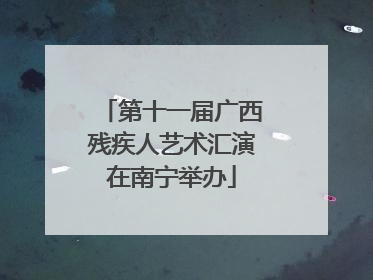 第十一届广西残疾人艺术汇演在南宁举办
