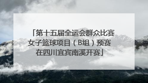 第十五届全运会群众比赛女子篮球项目（B组）预赛在四川宜宾南溪开赛