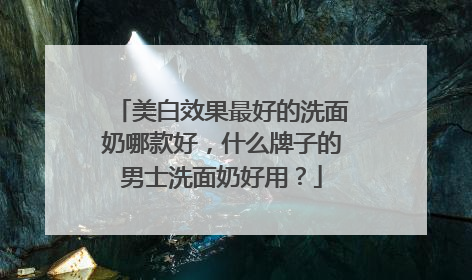 美白效果最好的洗面奶哪款好，什么牌子的男士洗面奶好用？