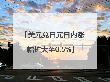 美元兑日元日内涨幅扩大至0.5%