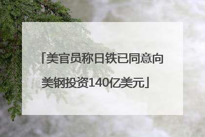 美官员称日铁已同意向美钢投资140亿美元