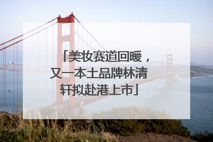 美妆赛道回暖，又一本土品牌林清轩拟赴港上市