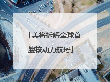 美将拆解全球首艘核动力航母