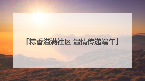 粽香溢满社区 温情传递端午