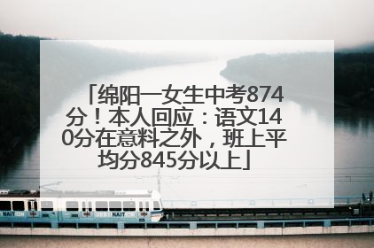绵阳一女生中考874分！本人回应：语文140分在意料之外，班上平均分845分以上
