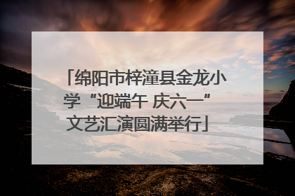 绵阳市梓潼县金龙小学“迎端午 庆六一”文艺汇演圆满举行
