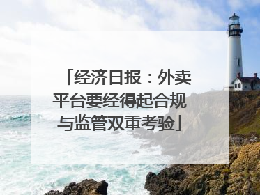 经济日报：外卖平台要经得起合规与监管双重考验