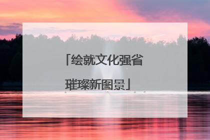 绘就文化强省璀璨新图景