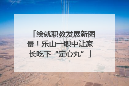 绘就职教发展新图景！乐山一职中让家长吃下“定心丸”