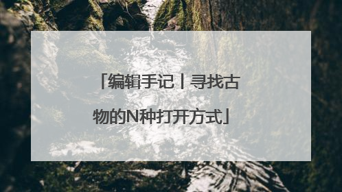 编辑手记丨寻找古物的N种打开方式
