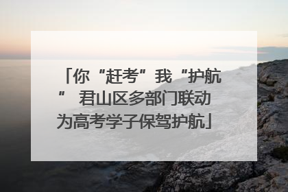 你“赶考”我“护航” 君山区多部门联动为高考学子保驾护航