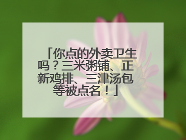 你点的外卖卫生吗？三米粥铺、正新鸡排、三津汤包等被点名！