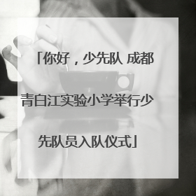 你好，少先队 成都青白江实验小学举行少先队员入队仪式