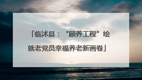 临沭县：“颐养工程”绘就老党员幸福养老新画卷