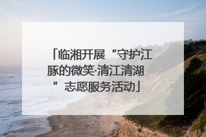 临湘开展“守护江豚的微笑·清江清湖”志愿服务活动