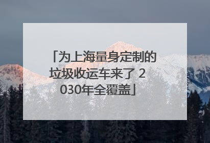 为上海量身定制的垃圾收运车来了 2030年全覆盖