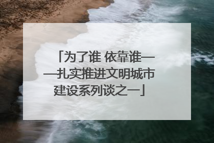 为了谁 依靠谁——扎实推进文明城市建设系列谈之一