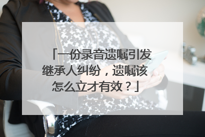 一份录音遗嘱引发继承人纠纷，遗嘱该怎么立才有效？