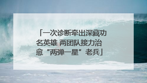一次诊断牵出深藏功名英雄 两团队接力治愈“两弹一星”老兵