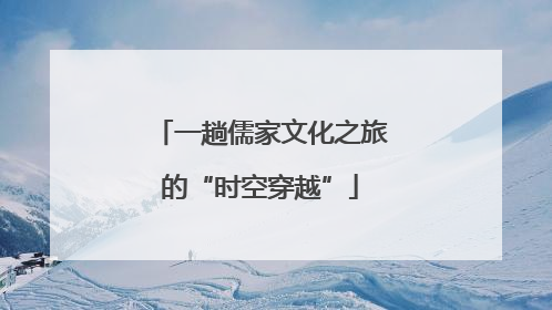 一趟儒家文化之旅的“时空穿越”