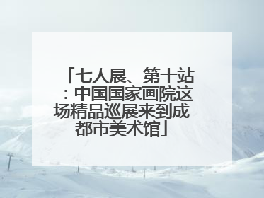 七人展、第十站：中国国家画院这场精品巡展来到成都市美术馆