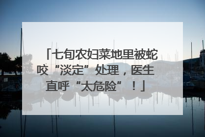 七旬农妇菜地里被蛇咬“淡定”处理，医生直呼“太危险”！