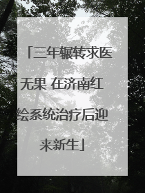 三年辗转求医无果 在济南红绘系统治疗后迎来新生