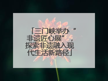 三门峡举办“非遗匠心展”，探索非遗融入现代生活新路径