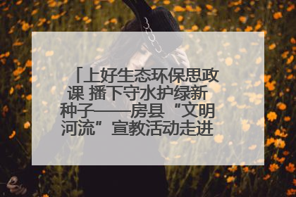上好生态环保思政课 播下守水护绿新种子——房县“文明河流”宣教活动走进八一希望小学