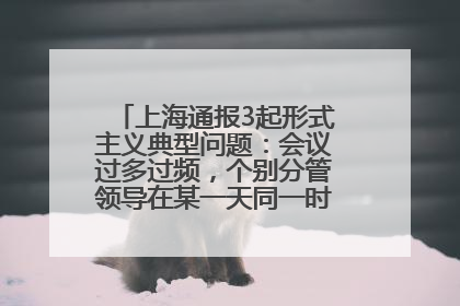 上海通报3起形式主义典型问题：会议过多过频，个别分管领导在某一天同一时段需参加3个会议
