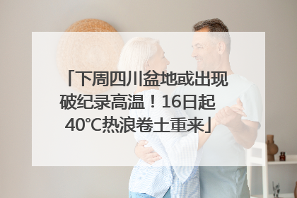 下周四川盆地或出现破纪录高温！16日起40℃热浪卷土重来