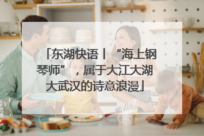 东湖快语丨“海上钢琴师”，属于大江大湖大武汉的诗意浪漫