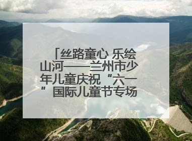 丝路童心 乐绘山河——兰州市少年儿童庆祝“六一”国际儿童节专场音乐会成功举办