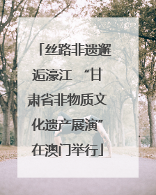 丝路非遗邂逅濠江 “甘肃省非物质文化遗产展演”在澳门举行