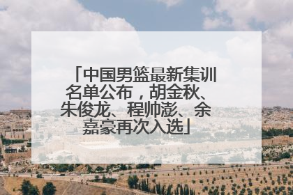中国男篮最新集训名单公布，胡金秋、朱俊龙、程帅澎、余嘉豪再次入选