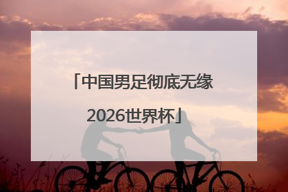 中国男足彻底无缘2026世界杯