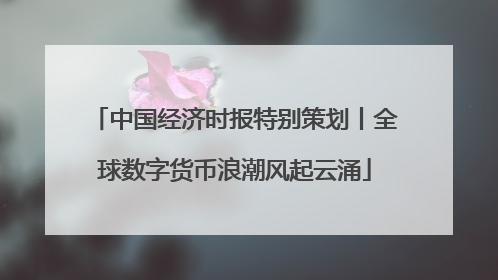 中国经济时报特别策划丨全球数字货币浪潮风起云涌