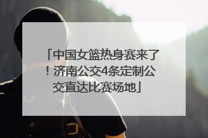 中国女篮热身赛来了！济南公交4条定制公交直达比赛场地