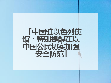 中国驻以色列使馆：特别提醒在以中国公民切实加强安全防范