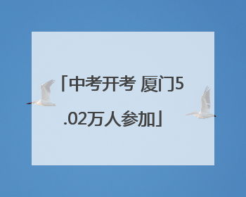 中考开考 厦门5.02万人参加