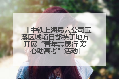 中铁上海局六公司玉溪区域项目部携手地方开展“青年志愿行 爱心助高考”活动