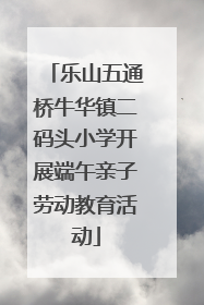 乐山五通桥牛华镇二码头小学开展端午亲子劳动教育活动
