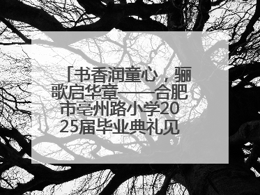 书香润童心，骊歌启华章——合肥市亳州路小学2025届毕业典礼见证成长时刻